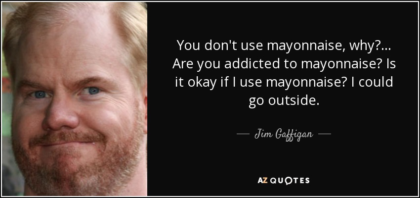 You don't use mayonnaise, why? ... Are you addicted to mayonnaise? Is it okay if I use mayonnaise? I could go outside. - Jim Gaffigan