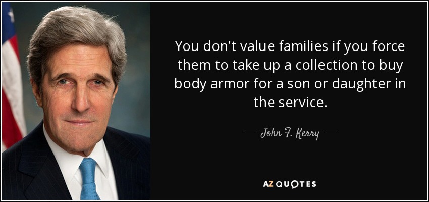 You don't value families if you force them to take up a collection to buy body armor for a son or daughter in the service. - John F. Kerry