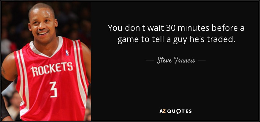 You don't wait 30 minutes before a game to tell a guy he's traded. - Steve Francis