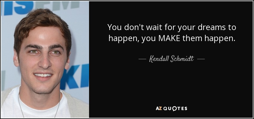 You don't wait for your dreams to happen, you MAKE them happen. - Kendall Schmidt