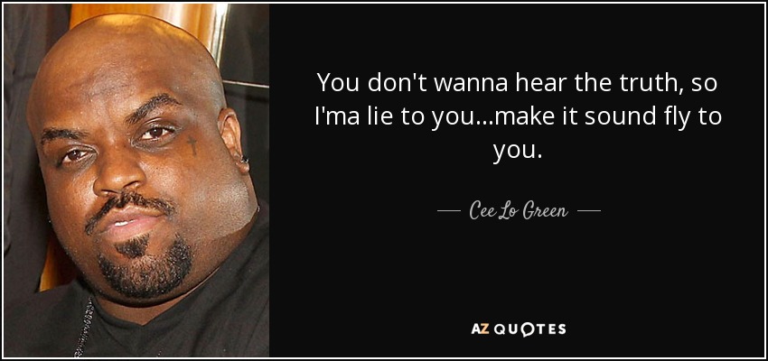 You don't wanna hear the truth, so I'ma lie to you...make it sound fly to you. - Cee Lo Green
