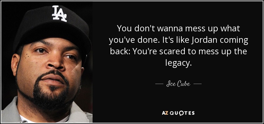 You don't wanna mess up what you've done. It's like Jordan coming back: You're scared to mess up the legacy. - Ice Cube