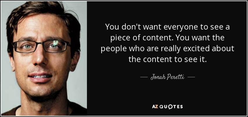 You don't want everyone to see a piece of content. You want the people who are really excited about the content to see it. - Jonah Peretti