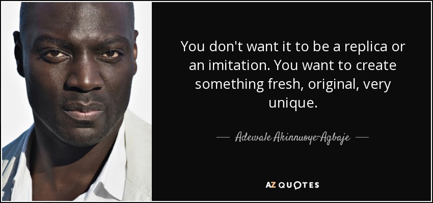 You don't want it to be a replica or an imitation. You want to create something fresh, original, very unique. - Adewale Akinnuoye-Agbaje