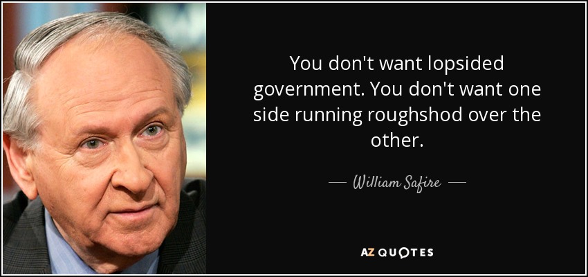 You don't want lopsided government. You don't want one side running roughshod over the other. - William Safire