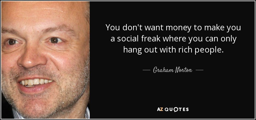 You don't want money to make you a social freak where you can only hang out with rich people. - Graham Norton