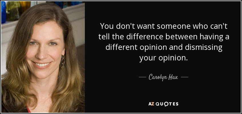 You don't want someone who can't tell the difference between having a different opinion and dismissing your opinion. - Carolyn Hax