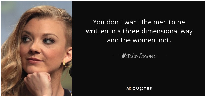 You don't want the men to be written in a three-dimensional way and the women, not. - Natalie Dormer