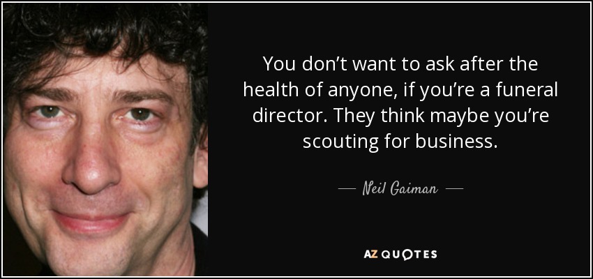 You don’t want to ask after the health of anyone, if you’re a funeral director. They think maybe you’re scouting for business. - Neil Gaiman