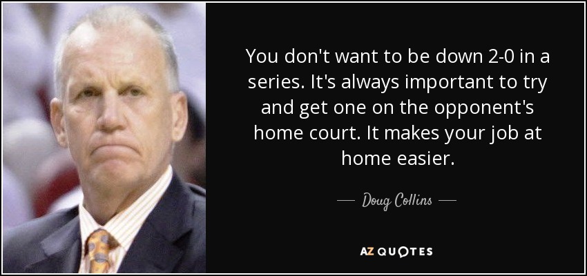 You don't want to be down 2-0 in a series. It's always important to try and get one on the opponent's home court. It makes your job at home easier. - Doug Collins