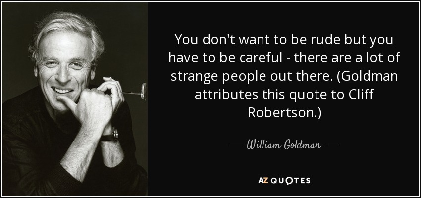 You don't want to be rude but you have to be careful - there are a lot of strange people out there. (Goldman attributes this quote to Cliff Robertson.) - William Goldman