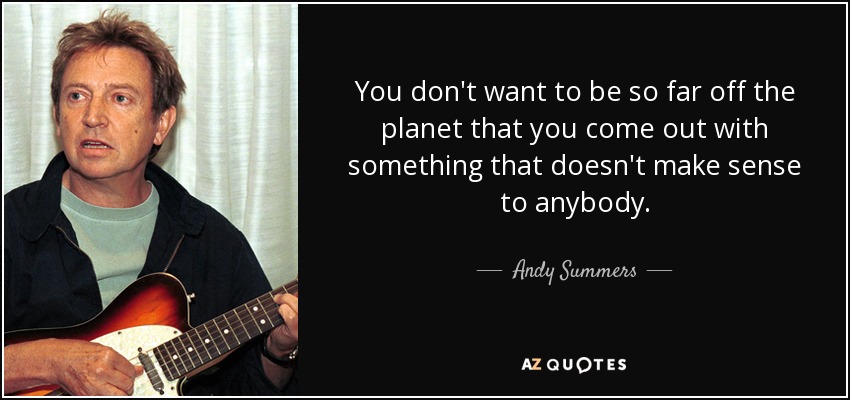 You don't want to be so far off the planet that you come out with something that doesn't make sense to anybody. - Andy Summers