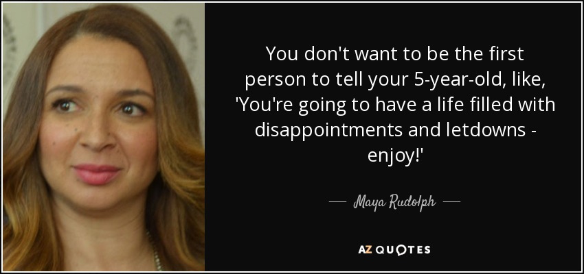 You don't want to be the first person to tell your 5-year-old, like, 'You're going to have a life filled with disappointments and letdowns - enjoy!' - Maya Rudolph