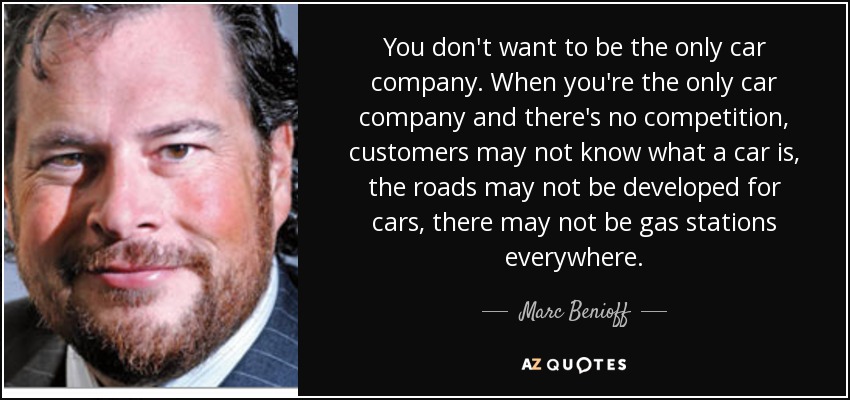 You don't want to be the only car company. When you're the only car company and there's no competition, customers may not know what a car is, the roads may not be developed for cars, there may not be gas stations everywhere. - Marc Benioff