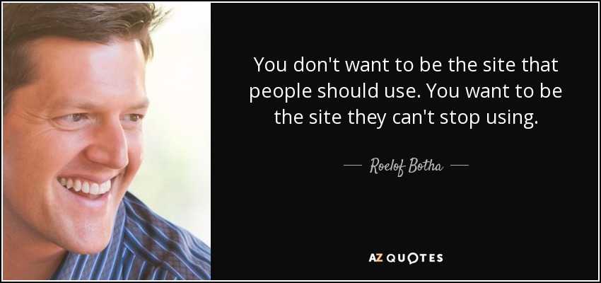 You don't want to be the site that people should use. You want to be the site they can't stop using. - Roelof Botha