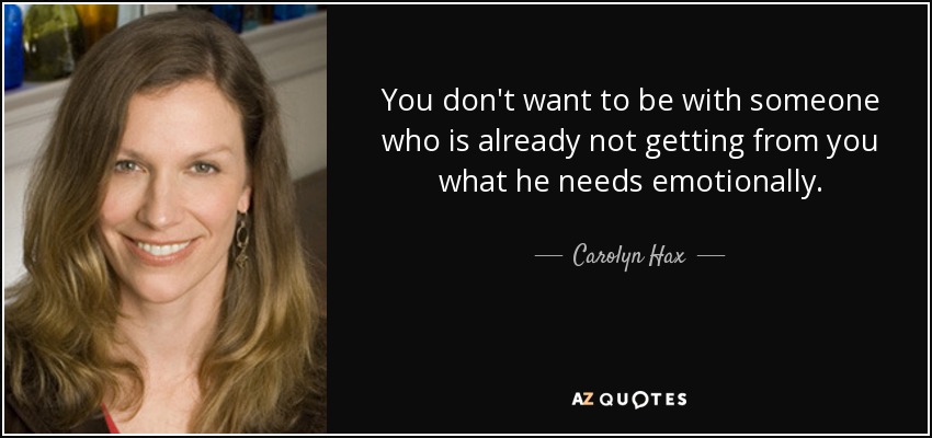 You don't want to be with someone who is already not getting from you what he needs emotionally. - Carolyn Hax