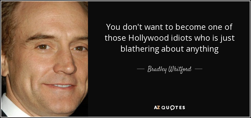 You don't want to become one of those Hollywood idiots who is just blathering about anything - Bradley Whitford