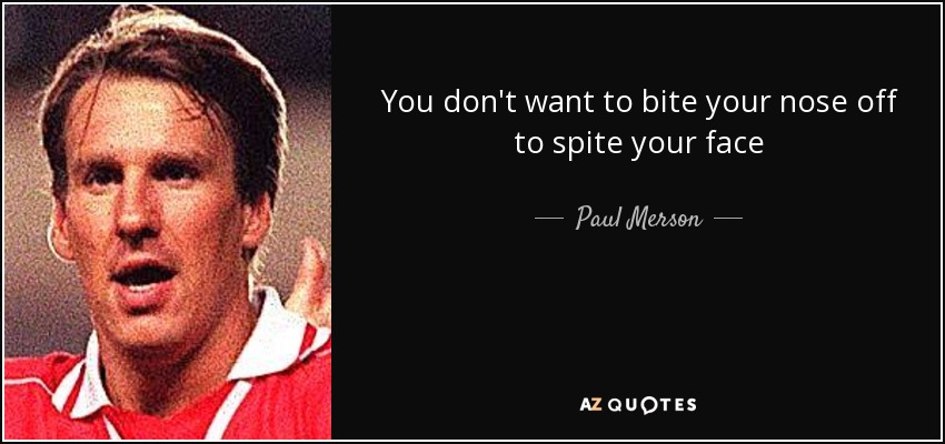 You don't want to bite your nose off to spite your face - Paul Merson