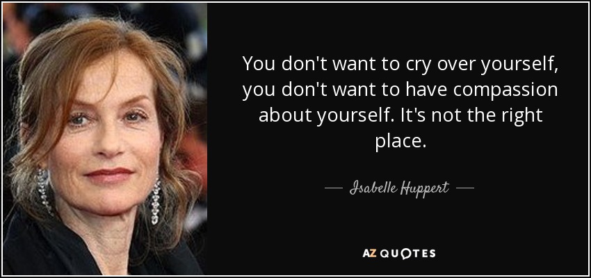 You don't want to cry over yourself, you don't want to have compassion about yourself. It's not the right place. - Isabelle Huppert