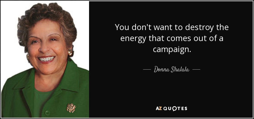 You don't want to destroy the energy that comes out of a campaign. - Donna Shalala