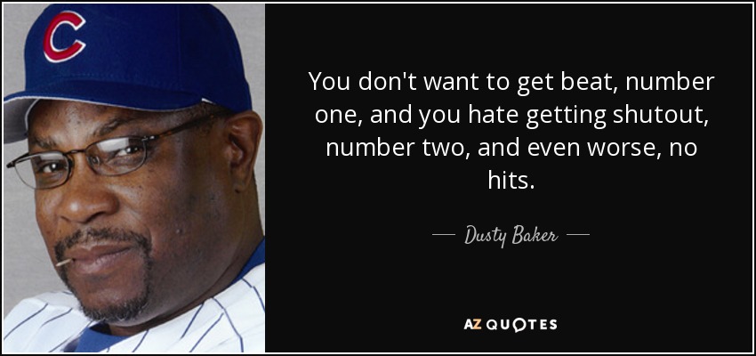 You don't want to get beat, number one, and you hate getting shutout, number two, and even worse, no hits. - Dusty Baker