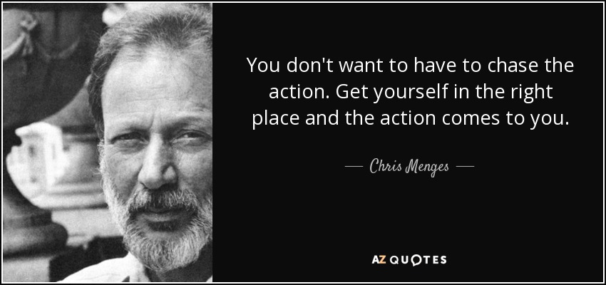 You don't want to have to chase the action. Get yourself in the right place and the action comes to you. - Chris Menges