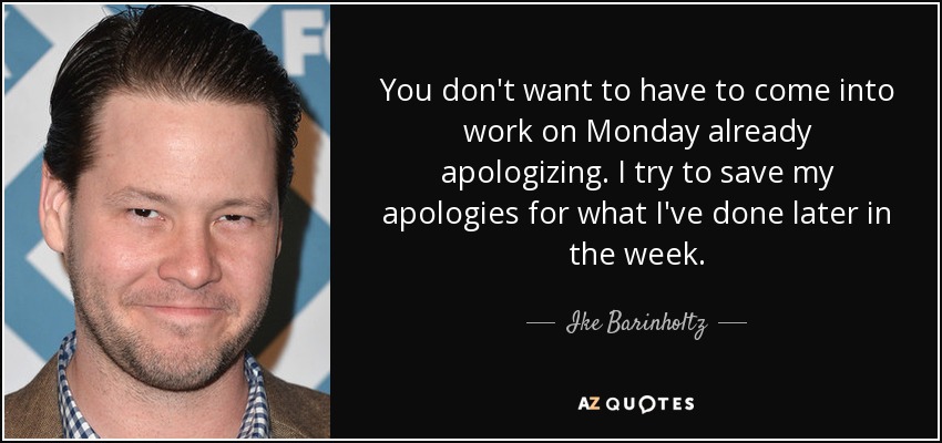 You don't want to have to come into work on Monday already apologizing. I try to save my apologies for what I've done later in the week. - Ike Barinholtz