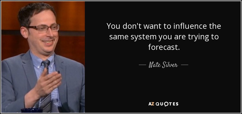 You don't want to influence the same system you are trying to forecast. - Nate Silver