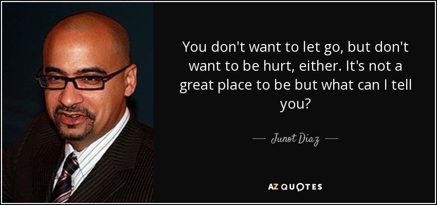 You don't want to let go, but don't want to be hurt, either. It's not a great place to be but what can I tell you? - Junot Diaz