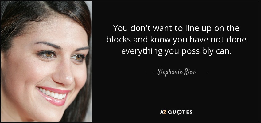 You don't want to line up on the blocks and know you have not done everything you possibly can. - Stephanie Rice