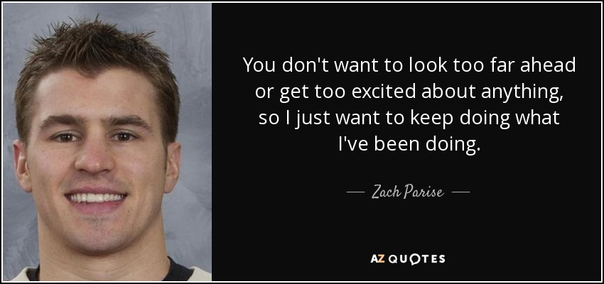 You don't want to look too far ahead or get too excited about anything, so I just want to keep doing what I've been doing. - Zach Parise