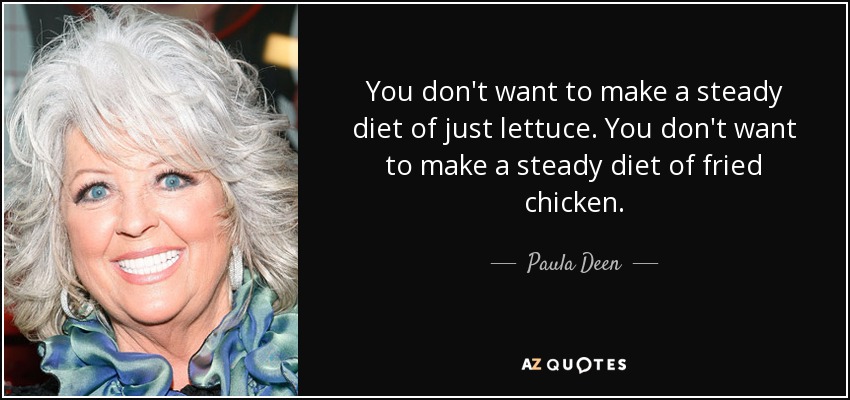 You don't want to make a steady diet of just lettuce. You don't want to make a steady diet of fried chicken. - Paula Deen