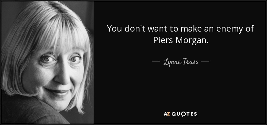 You don't want to make an enemy of Piers Morgan. - Lynne Truss