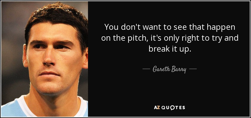 You don't want to see that happen on the pitch, it's only right to try and break it up. - Gareth Barry