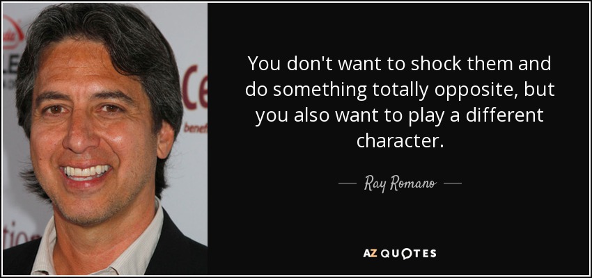 You don't want to shock them and do something totally opposite, but you also want to play a different character. - Ray Romano