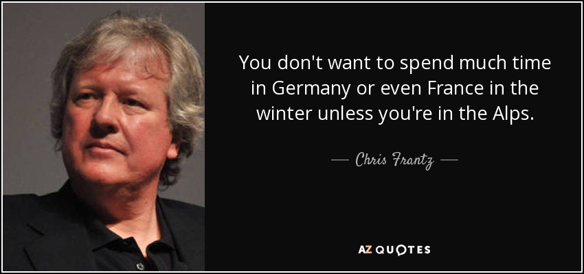 You don't want to spend much time in Germany or even France in the winter unless you're in the Alps. - Chris Frantz