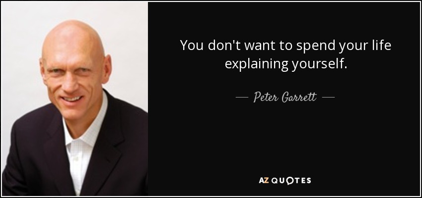 You don't want to spend your life explaining yourself. - Peter Garrett