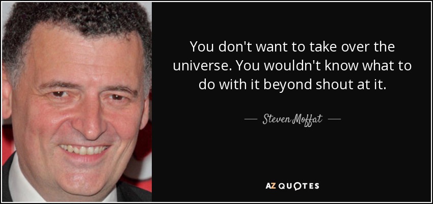 You don't want to take over the universe. You wouldn't know what to do with it beyond shout at it. - Steven Moffat