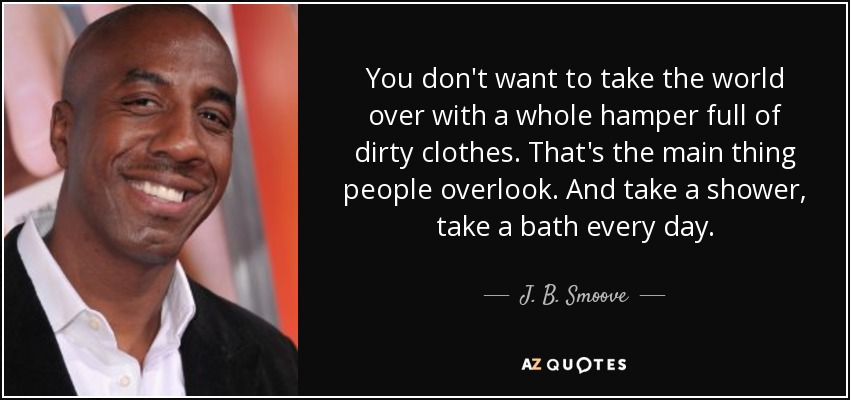 You don't want to take the world over with a whole hamper full of dirty clothes. That's the main thing people overlook. And take a shower, take a bath every day. - J. B. Smoove