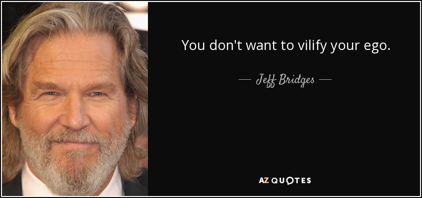 You don't want to vilify your ego. - Jeff Bridges