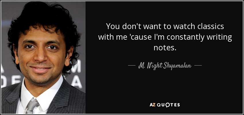 You don't want to watch classics with me 'cause I'm constantly writing notes. - M. Night Shyamalan