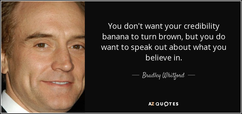 You don't want your credibility banana to turn brown, but you do want to speak out about what you believe in. - Bradley Whitford