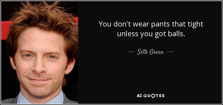 You don't wear pants that tight unless you got balls. - Seth Green