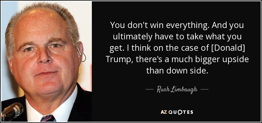 You don't win everything. And you ultimately have to take what you get. I think on the case of [Donald] Trump, there's a much bigger upside than down side. - Rush Limbaugh