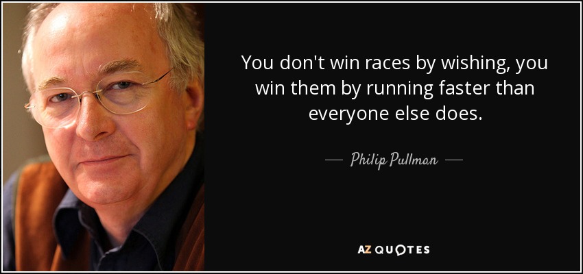 You don't win races by wishing, you win them by running faster than everyone else does. - Philip Pullman