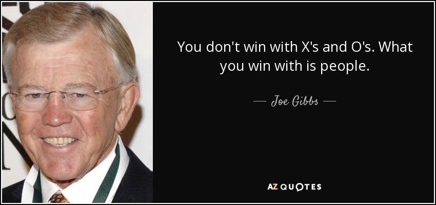 You don't win with X's and O's. What you win with is people. - Joe Gibbs