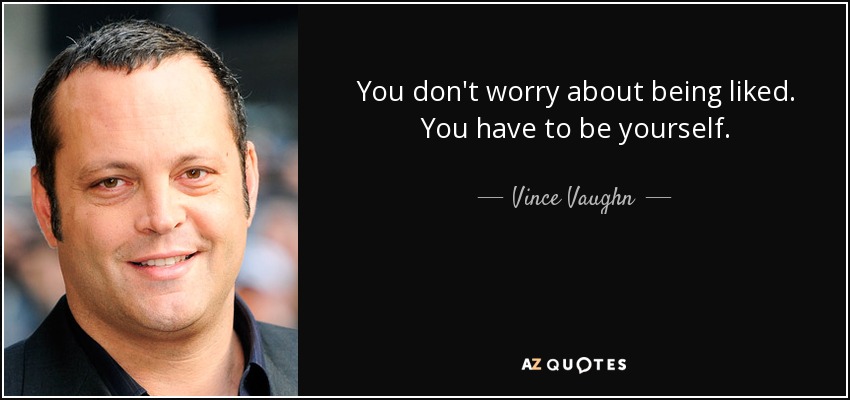 You don't worry about being liked. You have to be yourself. - Vince Vaughn