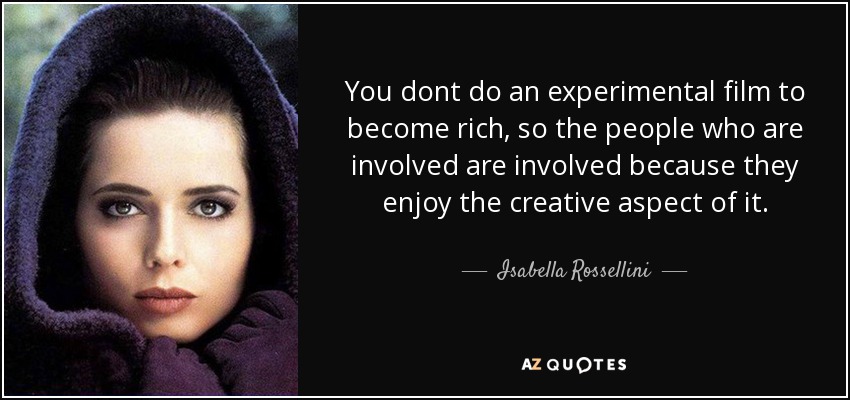 You dont do an experimental film to become rich, so the people who are involved are involved because they enjoy the creative aspect of it. - Isabella Rossellini