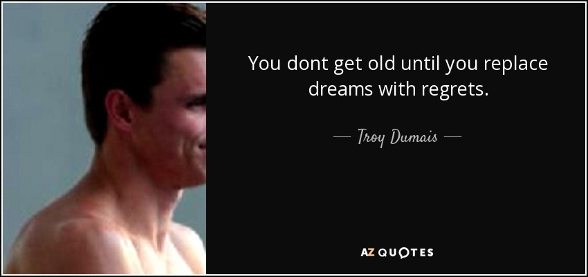 Troy Dumais quote: You dont get old until you replace dreams with regrets.