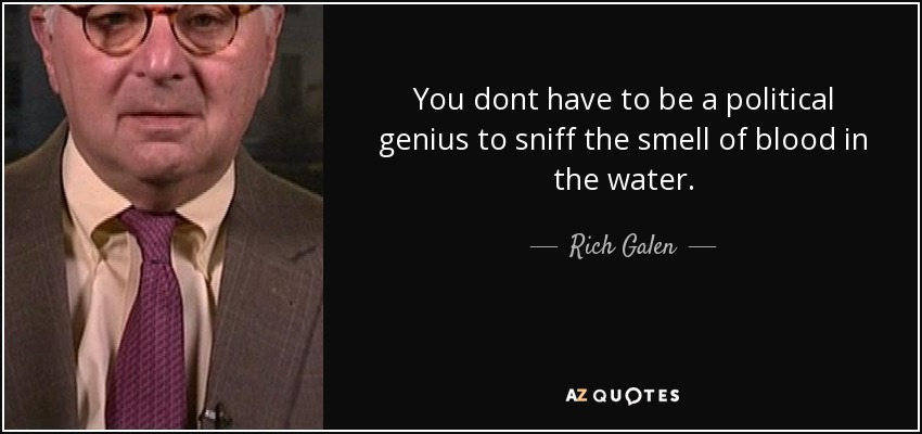 You dont have to be a political genius to sniff the smell of blood in the water. - Rich Galen
